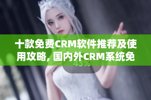 十款免费CRM软件推荐及使用攻略, 国内外CRM系统免费下载指南