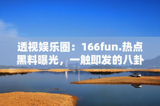 透视娱乐圈：166fun.热点黑料曝光，一触即发的八卦绯闻大揭秘