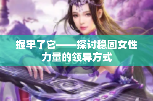 握牢了它——探讨稳固女性力量的领导方式