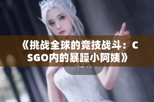 《挑战全球的竞技战斗：CSGO内的暴躁小阿姨》