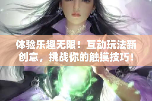 体验乐趣无限！互动玩法新创意，挑战你的触摸技巧！