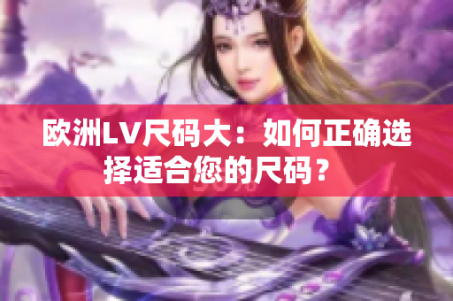 欧洲LV尺码大：如何正确选择适合您的尺码？ 