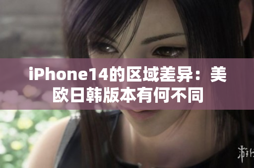 iPhone14的区域差异：美欧日韩版本有何不同