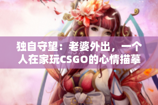 独自守望：老婆外出，一个人在家玩CSGO的心情描摹