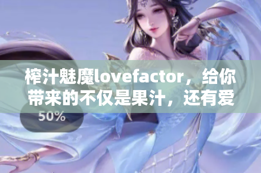 榨汁魅魔lovefactor，给你带来的不仅是果汁，还有爱情的味道