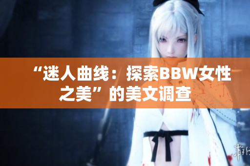 “迷人曲线：探索BBW女性之美”的美文调查