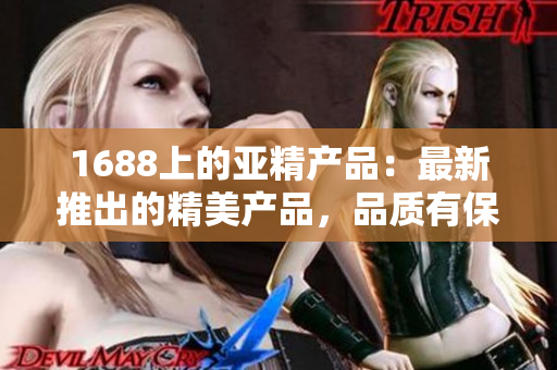 1688上的亚精产品：最新推出的精美产品，品质有保证