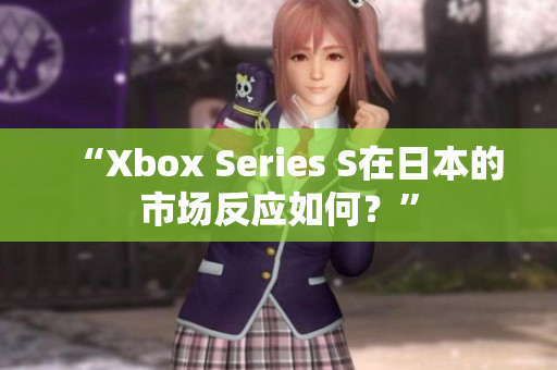 “Xbox Series S在日本的市场反应如何？”