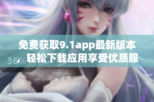 免费获取9.1app最新版本，轻松下载应用享受优质服务