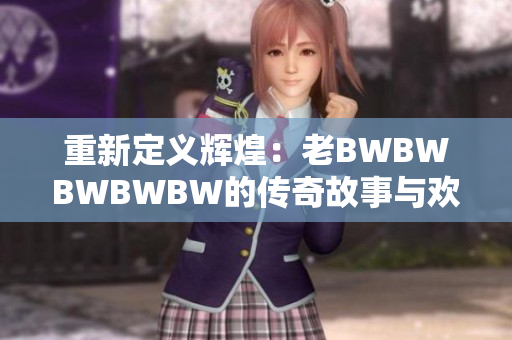 重新定义辉煌：老BWBWBWBWBW的传奇故事与欢迎您共享