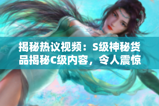 揭秘热议视频：S级神秘货品揭秘C级内容，令人震惊的SB真相曝光！