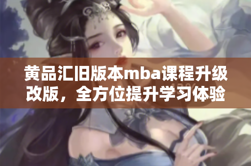 黄品汇旧版本mba课程升级改版，全方位提升学习体验