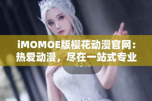 iMOMOE版樱花动漫官网：热爱动漫，尽在一站式专业服务！