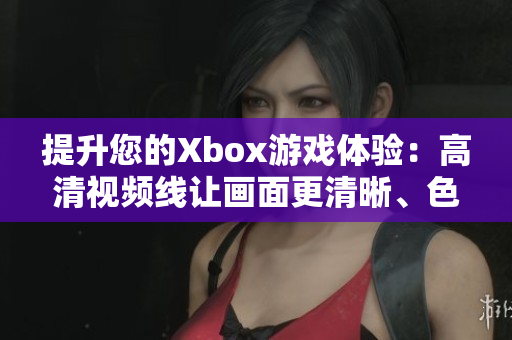 提升您的Xbox游戏体验：高清视频线让画面更清晰、色彩更生动