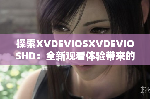 探索XVDEVIOSXVDEVIOSHD：全新观看体验带来的惊喜与挑战