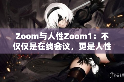 Zoom与人性Zoom1：不仅仅是在线会议，更是人性的体现