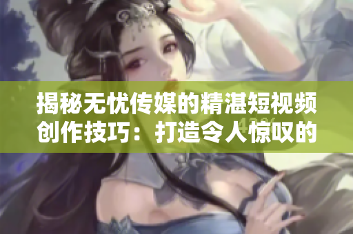 揭秘无忧传媒的精湛短视频创作技巧：打造令人惊叹的视听盛宴