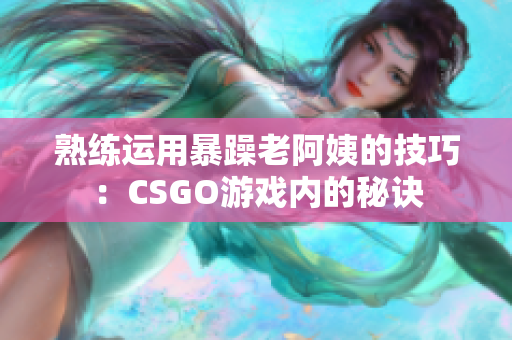 熟练运用暴躁老阿姨的技巧：CSGO游戏内的秘诀