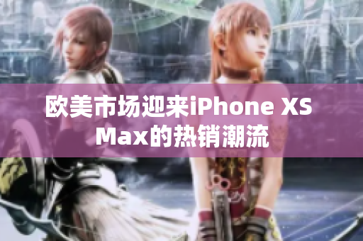 欧美市场迎来iPhone XS Max的热销潮流