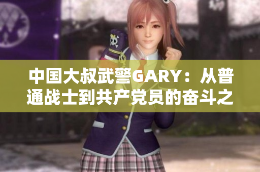 中国大叔武警GARY：从普通战士到共产党员的奋斗之路