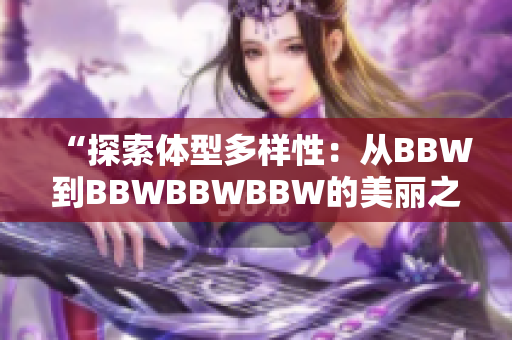 “探索体型多样性：从BBW到BBWBBWBBW的美丽之旅”