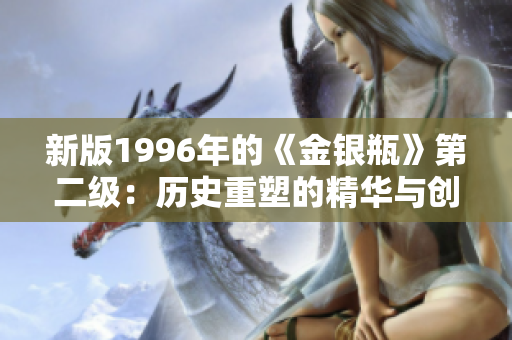 新版1996年的《金银瓶》第二级：历史重塑的精华与创新续篇