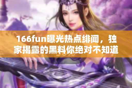 166fun曝光热点绯闻，独家揭露的黑料你绝对不知道