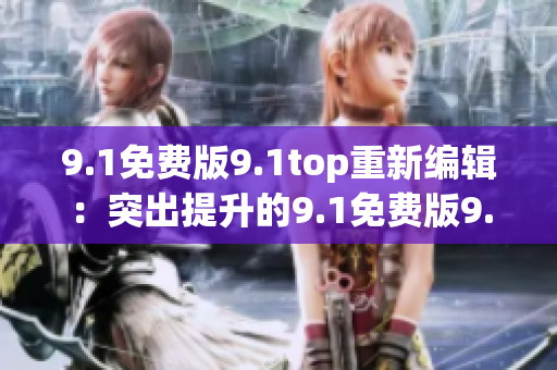 9.1免费版9.1top重新编辑：突出提升的9.1免费版9.1top功能