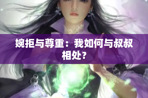 婉拒与尊重：我如何与叔叔相处？