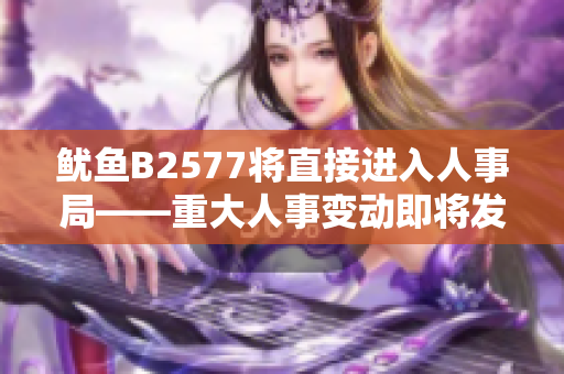 鱿鱼B2577将直接进入人事局——重大人事变动即将发生