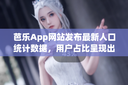 芭乐App网站发布最新人口统计数据，用户占比呈现出令人瞩目的趋势