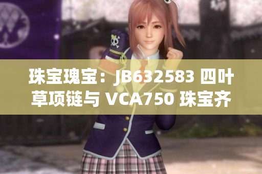 珠宝瑰宝：JB632583 四叶草项链与 VCA750 珠宝齐放光彩