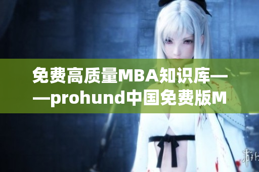 免费高质量MBA知识库——prohund中国免费版MBA智库省心帮手