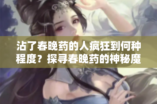 沾了春晚药的人疯狂到何种程度？探寻春晚药的神秘魔力