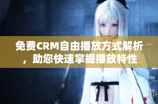 免费CRM自由播放方式解析，助您快速掌握播放特性