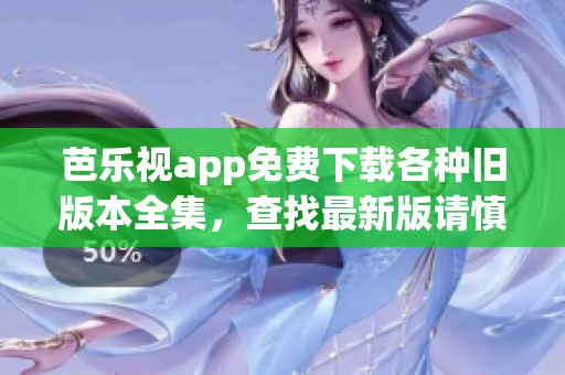 芭乐视app免费下载各种旧版本全集，查找最新版请慎用