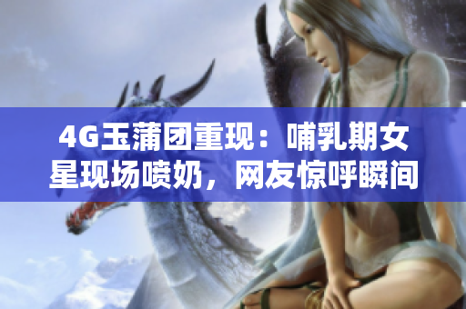 4G玉蒲团重现：哺乳期女星现场喷奶，网友惊呼瞬间变身“奶妈”