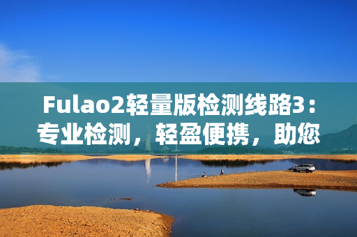 Fulao2轻量版检测线路3：专业检测，轻盈便携，助您快速测量