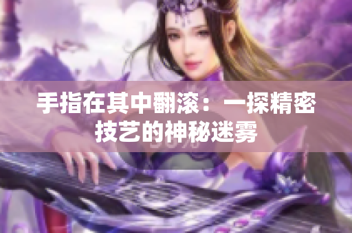 手指在其中翻滚：一探精密技艺的神秘迷雾