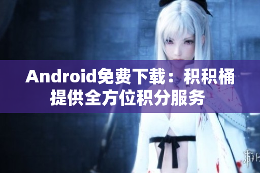 Android免费下载：积积桶提供全方位积分服务 