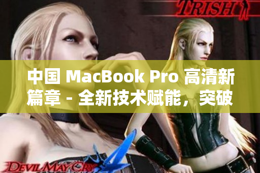 中国 MacBook Pro 高清新篇章 - 全新技术赋能，突破高清体验