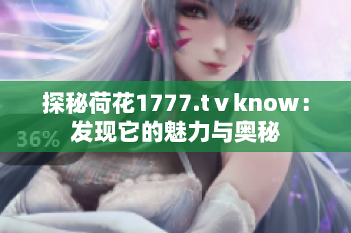 探秘荷花1777.tⅴknow：发现它的魅力与奥秘