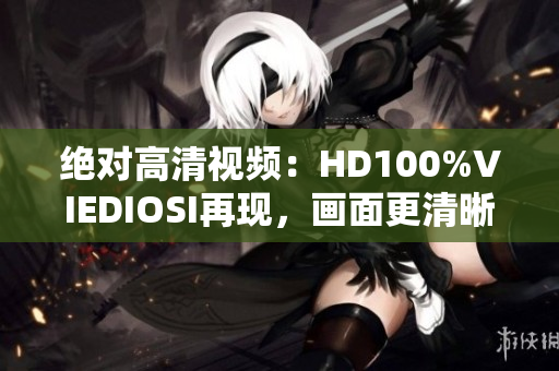 绝对高清视频：HD100%VIEDIOSI再现，画面更清晰