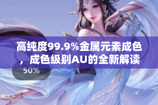 高纯度99.9%金属元素成色，成色级别AU的全新解读