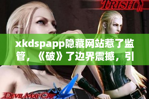 xkdspapp隐藏网站惹了监管，《破》了边界震撼，引爆社交网络热议