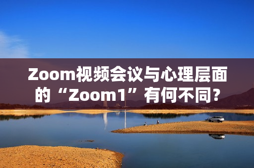 Zoom视频会议与心理层面的“Zoom1”有何不同？