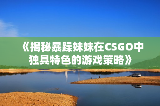 《揭秘暴躁妹妹在CSGO中独具特色的游戏策略》