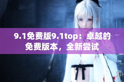 9.1免费版9.1top：卓越的免费版本，全新尝试