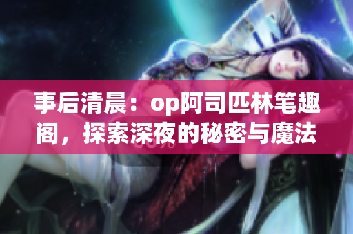 事后清晨：op阿司匹林笔趣阁，探索深夜的秘密与魔法