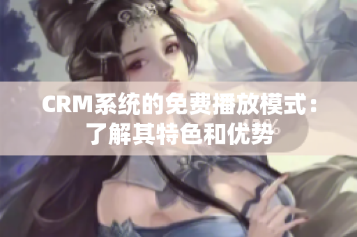 CRM系统的免费播放模式：了解其特色和优势